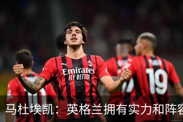 马杜埃凯：英格兰拥有实力和阵容深度 和萨卡的竞争不算敌对关系